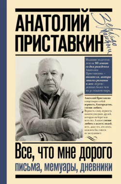 Все, что мне дорого. Письма, мемуары, дневники, Анатолий Приставкин