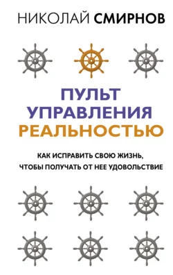 Пульт управления реальностью. Как исправить свою жизнь, чтобы получать от нее удовольствие, Николай Смирнов