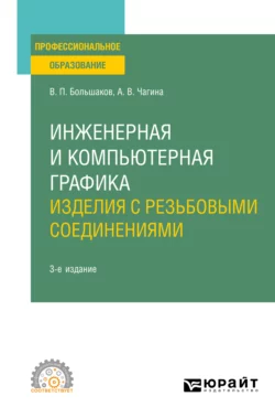 Инженерная и компьютерная графика. Изделия с резьбовыми соединениями 3-е изд., испр. и доп. Учебное пособие для СПО, Анна Чагина