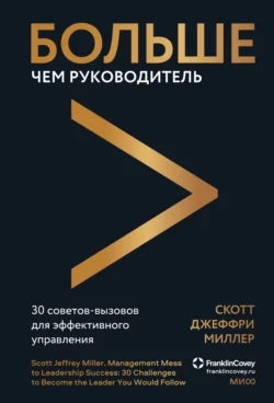 Больше чем руководитель. 30 советов-вызовов для эффективного управления, Скотт Джеффри Миллер