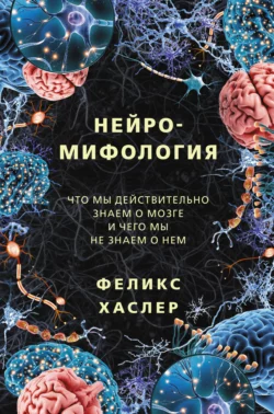 Нейромифология. Что мы действительно знаем о мозге и чего мы не знаем о нем, Феликс Хаслер