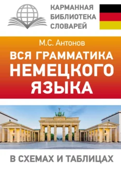 Вся грамматика немецкого языка в схемах и таблицах Михаил Антонов