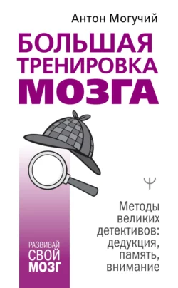 Большая тренировка мозга. Методы великих детективов: дедукция, память, внимание, Антон Могучий