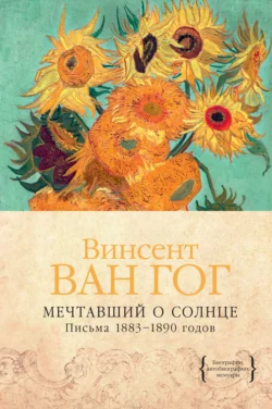 Мечтавший о солнце. Письма 1883–1890 годов Винсент Виллем Ван Гог