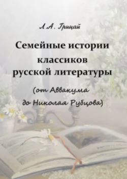 Семейные истории классиков русской литературы (от Аввакума до Николая Рубцова) Людмила Грицай