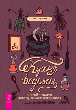 Кухня ведьмы: откройте магию повседневных ингредиентов, Лорел Вудворд