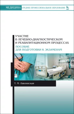 Участие в лечебно-диагностическом и реабилитационном процессах. Пособие для подготовки к экзаменам. Учебно-методическое пособие для СПО, Т. Лавлинская