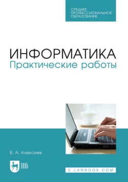 Информатика. Практические работы. Учебное пособие для СПО В. Алексеев