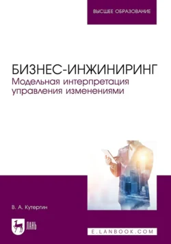 Бизнес-инжиниринг. Модельная интерпретация управления изменениями. Учебное пособие для вузов, В. Кутергин