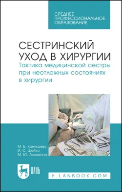 Сестринский уход в хирургии. Тактика медицинской сестры при неотложных состояниях в хирургии. Учебное пособие для СПО, Мария Ханукаева