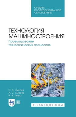 Технология машиностроения. Проектирование технологических процессов. Учебное пособие для СПО, Сергей Сысоев