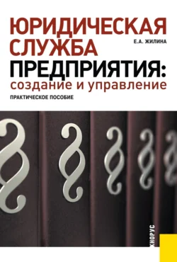 Юридическая служба предприятия: создание и управление. Практическое пособие. (Бакалавриат  Магистратура  Специалитет). Практическое пособие. Елена Жилина