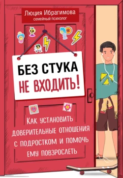 Без стука не входить! Как установить доверительные отношения с подростком и помочь ему повзрослеть, Люция Ибрагимова