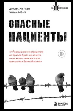 Опасные пациенты. От Йоркширского потрошителя до братьев Крэй: где лечатся и как живут самые жестокие преступники Великобритании, Эмма Френч