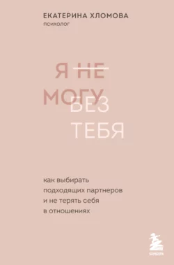 Я не могу без тебя. Как выбирать подходящих партнеров и не терять себя в отношениях, Екатерина Хломова