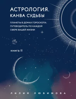 Астрология. Книга II. Канва судьбы. Планеты в домах гороскопа: путеводитель по каждой сфере вашей жизни, Лилия Любимова