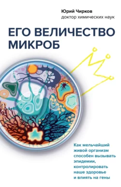 Его величество микроб. Как мельчайший живой организм способен вызывать эпидемии, контролировать наше здоровье и влиять на гены, Юрий Чирков