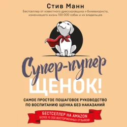 Супер-пупер щенок! Самое простое пошаговое руководство по воспитанию щенка без наказаний, Стив Манн