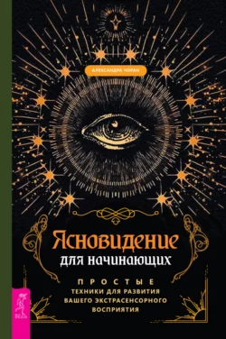 Ясновидение для начинающих. Простые техники для развития вашего экстрасенсорного восприятия, Александра Чоран