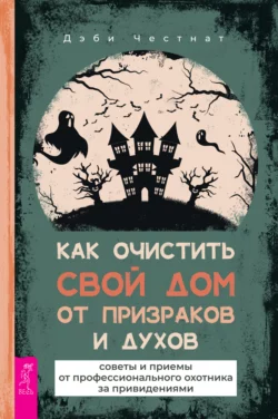 Как очистить свой дом от призраков и духов: советы и приемы от профессионального охотника за привидениями Дэби Честнат