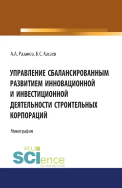 Управление сбалансированным развитием инновационной и инвестиционной деятельности строительных корпораций. (Бакалавриат  Магистратура). Монография. Борис Касаев и Азат Разаков