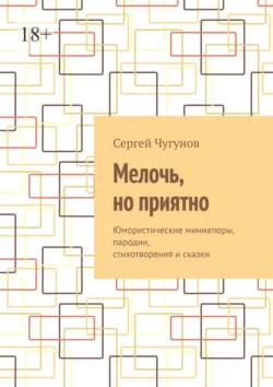 Мелочь, но приятно. Юмористические миниатюры, пародии, стихотворения и сказки, Сергей Чугунов