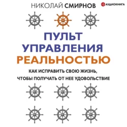 Пульт управления реальностью. Как исправить свою жизнь, чтобы получать от нее удовольствие, Николай Смирнов