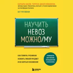 Научить невозможному. Как помочь ученикам освоить любой предмет и не бояться экзаменов, Барбара Оакли