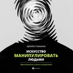 Искусство манипулировать людьми. Эриксоновский гипноз на практике Артем Сазыкин