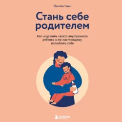 Стань себе родителем. Как исцелить своего внутреннего ребенка и по-настоящему полюбить себя, Йен Чжен