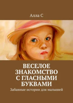 Веселое знакомство с гласными буквами. Забавные истории для малышей, Алла С