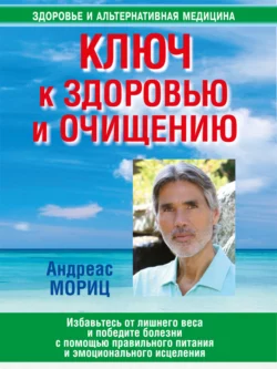 Ключ к здоровью и очищению. Избавьтесь от лишнего веса и победите болезни с помощью правильного питания и эмоционального исцеления, Андреас Мориц