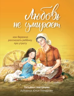 Любовь не умирает. Как бережно рассказать ребенку про утрату Татьяна Григорьян