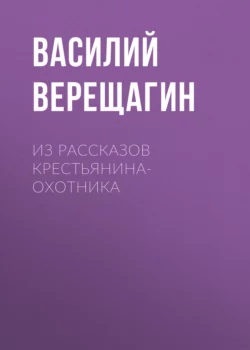 Из рассказов крестьянина-охотника, Василий Верещагин