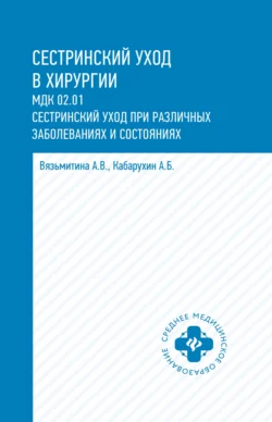 Сестринский уход в хирургии. МДК 02.01. Сестринский уход при различных заболеваниях и состояниях Александра Вязьмитина и Андрей Кабарухин