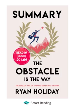 Summary: The Obstacle Is the Way. The Timeless Art of Turning Trials into Triumph. Ryan Holiday, Smart Reading