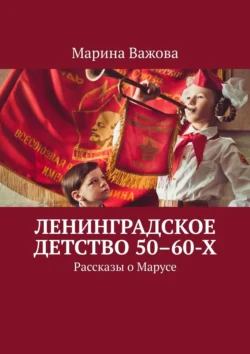 Ленинградское детство 50–60-х. Рассказы о Марусе, Марина Важова