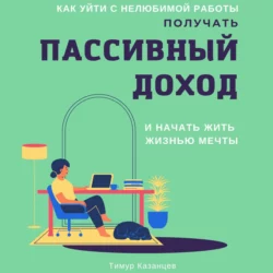 Как уйти с нелюбимой работы, получать пассивный доход и начать жить жизнью мечты, Тимур Казанцев