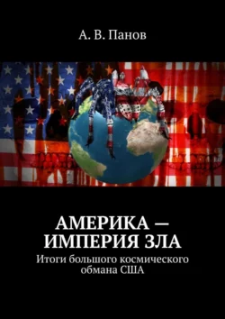 Америка – империя зла. Итоги большого космического обмана США, А. Панов