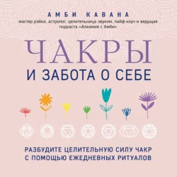 Чакры и забота о себе. Разбудите целительную силу чакр с помощью ежедневных ритуалов, Амби Кавана