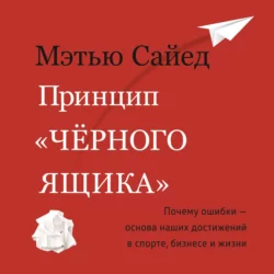 Принцип «черного ящика». Как превратить неудачи в успех и снизить риск непоправимых ошибок, Мэтью Сайед