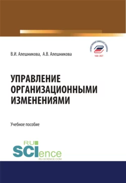 Управление организационными изменениями. (Аспирантура, Бакалавриат, Магистратура). Учебное пособие., Вера Алешникова