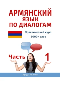 Армянский язык по диалогам. Практический курс. 5000+ слов. Часть 1, Арцун Акопян