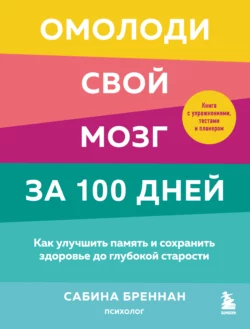 Омолоди свой мозг за 100 дней. Как улучшить память и сохранить здоровье до глубокой старости, Сабина Бреннан