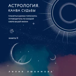 Астрология. Книга II. Канва судьбы. Планеты в домах гороскопа: путеводитель по каждой сфере вашей жизни, Лилия Любимова