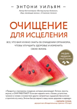 Очищение для исцеления. Все, что вам нужно знать об очищении организма, чтобы улучшить здоровье и изменить свою жизнь, Энтони Уильям