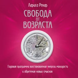 Свобода от возраста. Годовая программа восстановления энергии молодости и обретения новых смыслов, Лариса Ренар