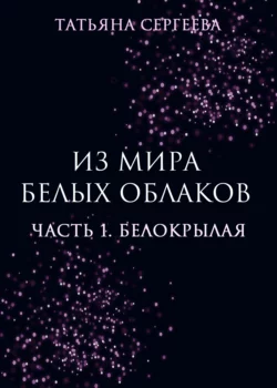 Из мира белых облаков. Часть 1. Белокрылая, Татьяна Сергеева