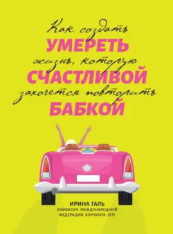 Умереть счастливой бабкой. Как создать жизнь, которую захочется повторить, Ирина Галь