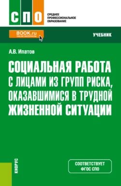 Социальная работа с лицами из групп риска  оказавшимися в трудной жизненной ситуации. (СПО). Учебник. Андрей Ипатов